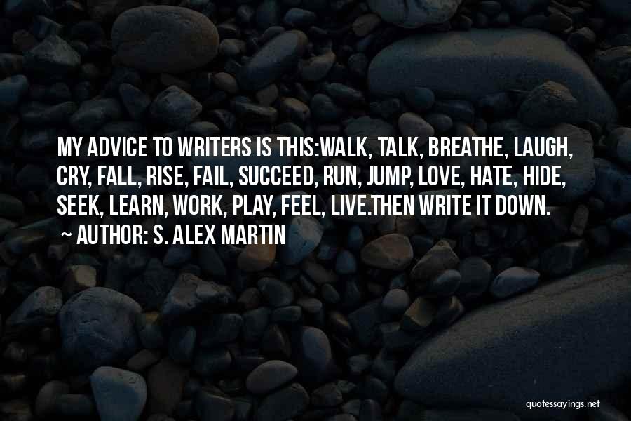 S. Alex Martin Quotes: My Advice To Writers Is This:walk, Talk, Breathe, Laugh, Cry, Fall, Rise, Fail, Succeed, Run, Jump, Love, Hate, Hide, Seek,