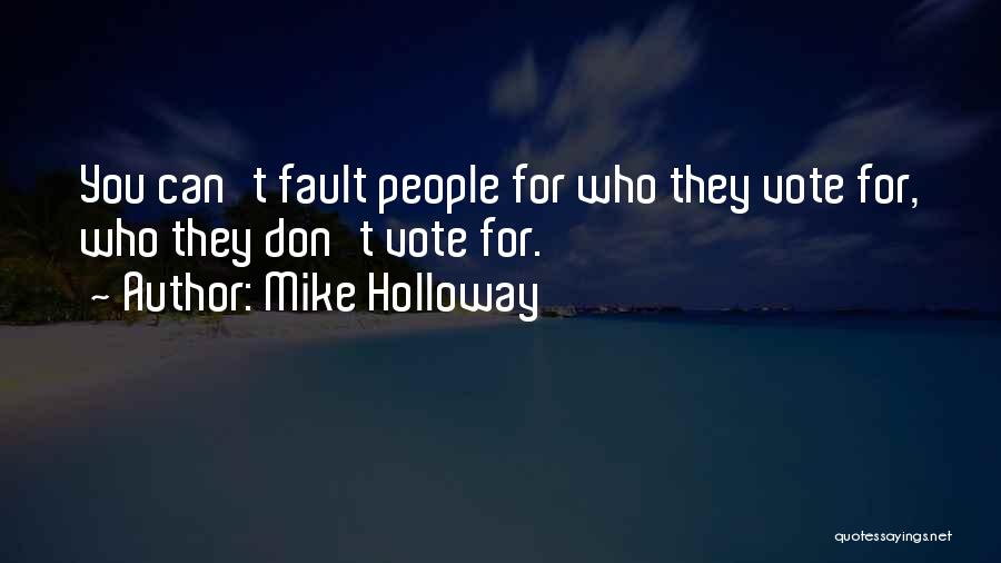 Mike Holloway Quotes: You Can't Fault People For Who They Vote For, Who They Don't Vote For.