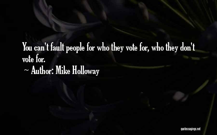 Mike Holloway Quotes: You Can't Fault People For Who They Vote For, Who They Don't Vote For.