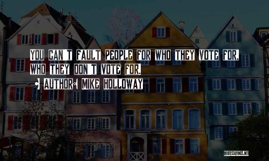 Mike Holloway Quotes: You Can't Fault People For Who They Vote For, Who They Don't Vote For.