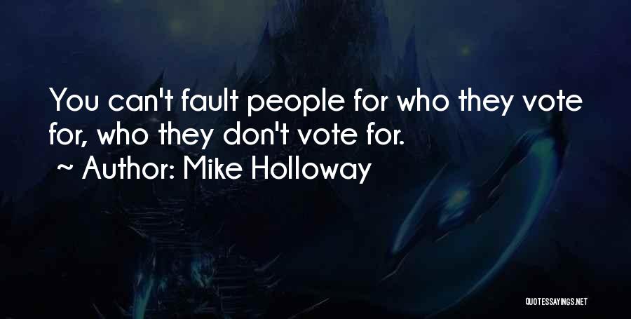 Mike Holloway Quotes: You Can't Fault People For Who They Vote For, Who They Don't Vote For.