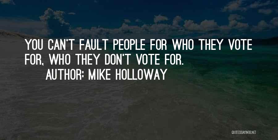 Mike Holloway Quotes: You Can't Fault People For Who They Vote For, Who They Don't Vote For.