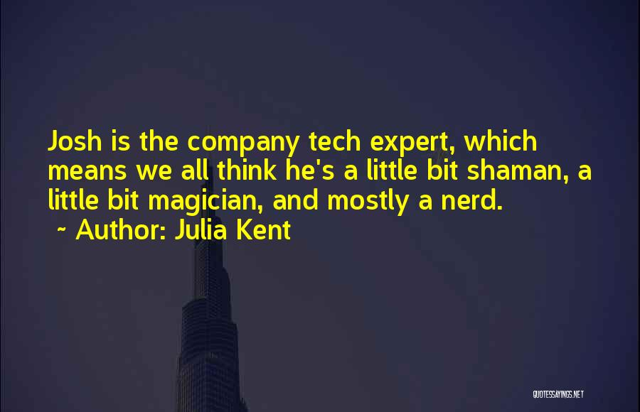 Julia Kent Quotes: Josh Is The Company Tech Expert, Which Means We All Think He's A Little Bit Shaman, A Little Bit Magician,