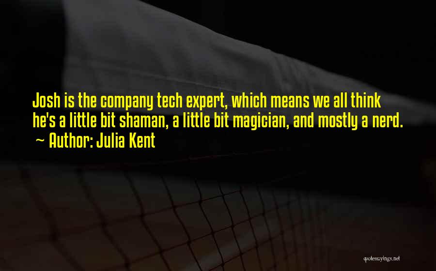 Julia Kent Quotes: Josh Is The Company Tech Expert, Which Means We All Think He's A Little Bit Shaman, A Little Bit Magician,