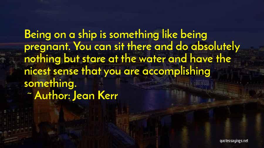 Jean Kerr Quotes: Being On A Ship Is Something Like Being Pregnant. You Can Sit There And Do Absolutely Nothing But Stare At