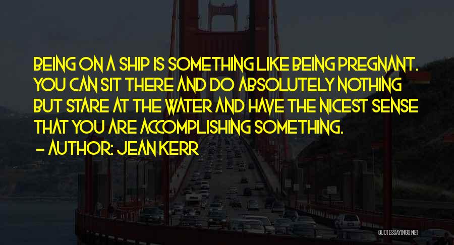 Jean Kerr Quotes: Being On A Ship Is Something Like Being Pregnant. You Can Sit There And Do Absolutely Nothing But Stare At