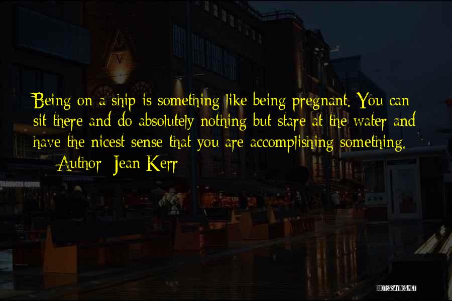 Jean Kerr Quotes: Being On A Ship Is Something Like Being Pregnant. You Can Sit There And Do Absolutely Nothing But Stare At