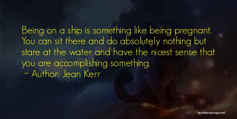 Jean Kerr Quotes: Being On A Ship Is Something Like Being Pregnant. You Can Sit There And Do Absolutely Nothing But Stare At