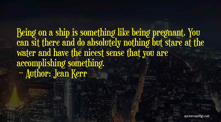 Jean Kerr Quotes: Being On A Ship Is Something Like Being Pregnant. You Can Sit There And Do Absolutely Nothing But Stare At
