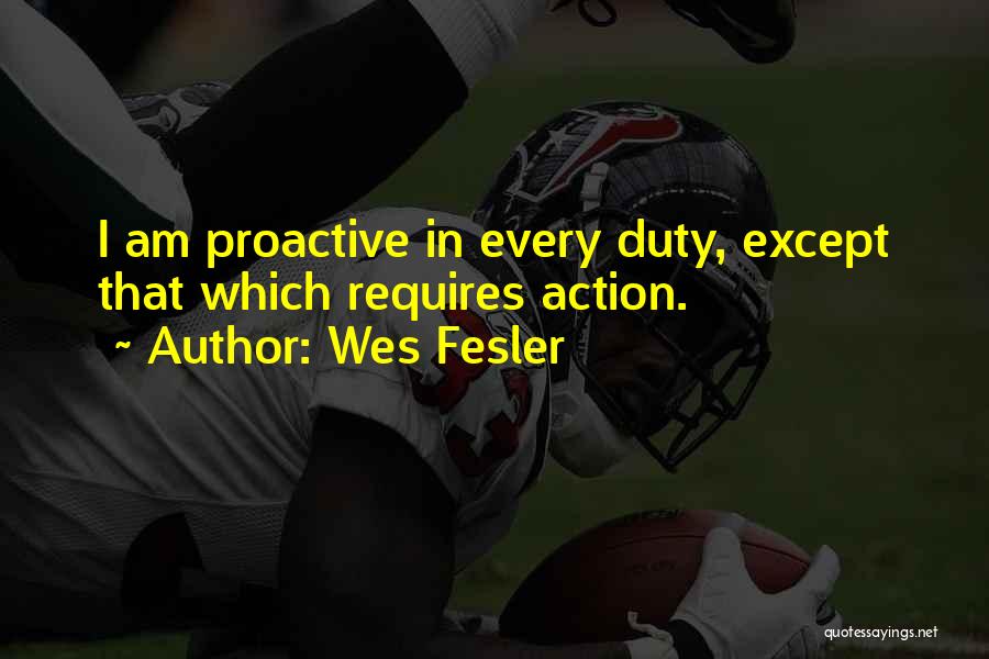 Wes Fesler Quotes: I Am Proactive In Every Duty, Except That Which Requires Action.