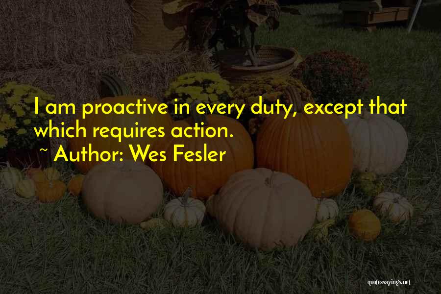 Wes Fesler Quotes: I Am Proactive In Every Duty, Except That Which Requires Action.