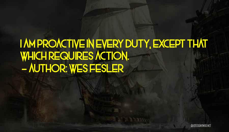 Wes Fesler Quotes: I Am Proactive In Every Duty, Except That Which Requires Action.