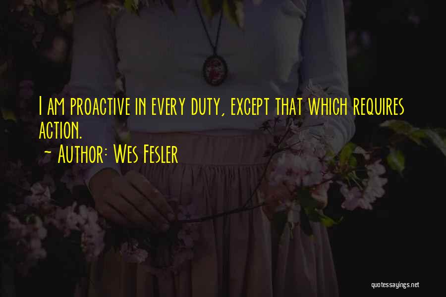 Wes Fesler Quotes: I Am Proactive In Every Duty, Except That Which Requires Action.