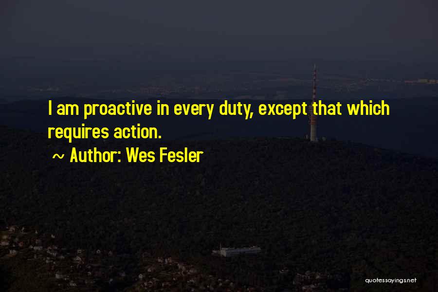 Wes Fesler Quotes: I Am Proactive In Every Duty, Except That Which Requires Action.