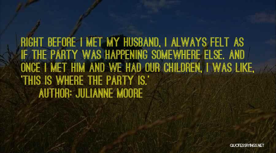 Julianne Moore Quotes: Right Before I Met My Husband, I Always Felt As If The Party Was Happening Somewhere Else. And Once I