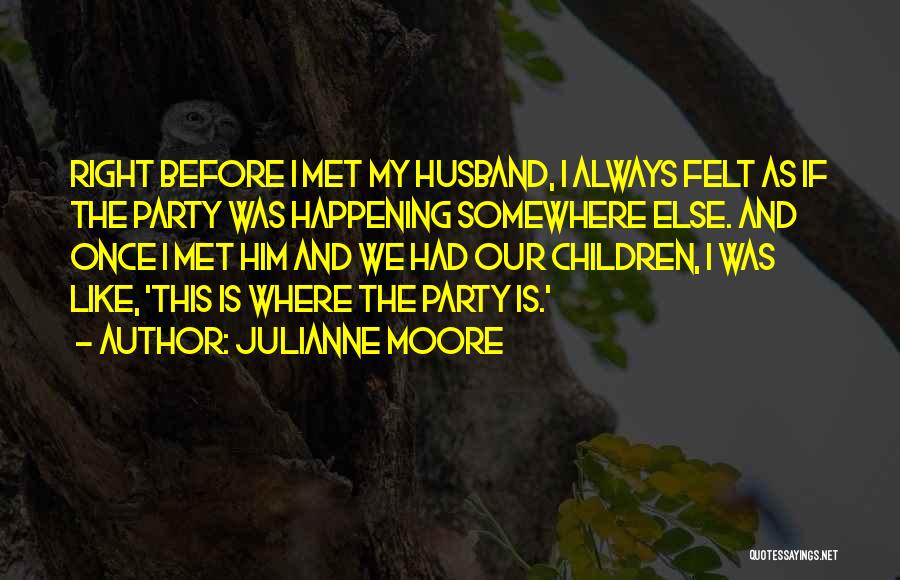 Julianne Moore Quotes: Right Before I Met My Husband, I Always Felt As If The Party Was Happening Somewhere Else. And Once I