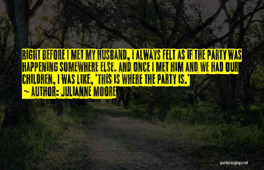 Julianne Moore Quotes: Right Before I Met My Husband, I Always Felt As If The Party Was Happening Somewhere Else. And Once I