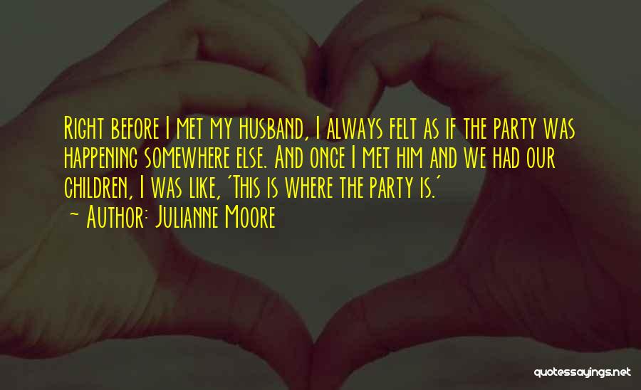 Julianne Moore Quotes: Right Before I Met My Husband, I Always Felt As If The Party Was Happening Somewhere Else. And Once I
