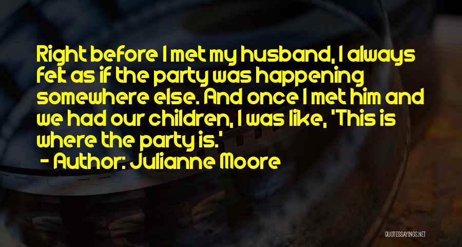 Julianne Moore Quotes: Right Before I Met My Husband, I Always Felt As If The Party Was Happening Somewhere Else. And Once I