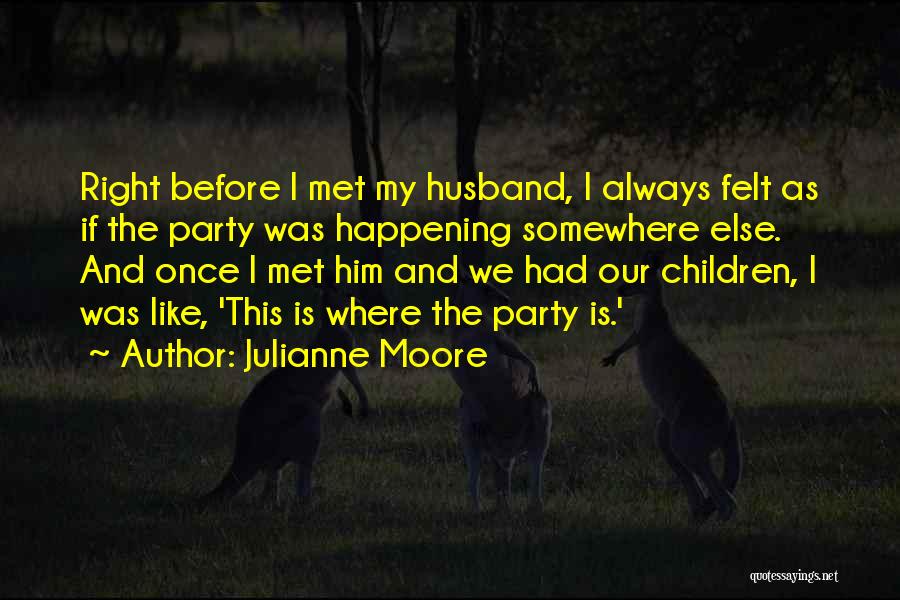 Julianne Moore Quotes: Right Before I Met My Husband, I Always Felt As If The Party Was Happening Somewhere Else. And Once I