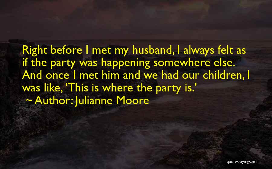 Julianne Moore Quotes: Right Before I Met My Husband, I Always Felt As If The Party Was Happening Somewhere Else. And Once I