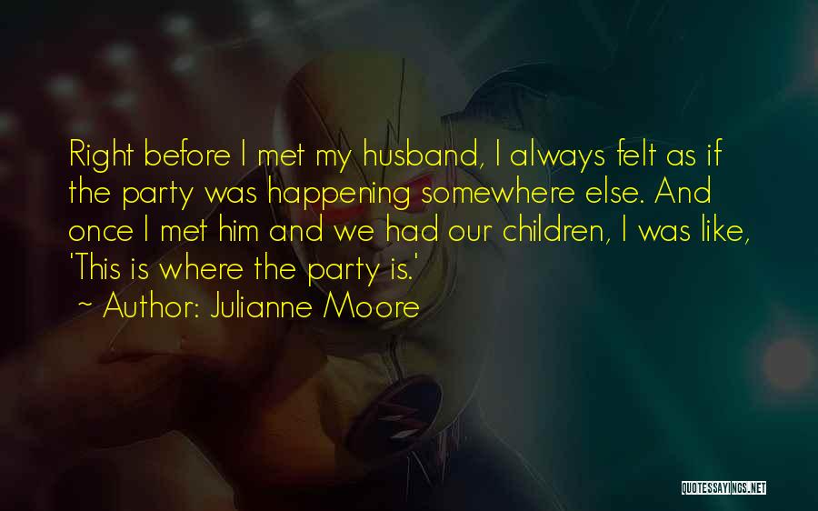 Julianne Moore Quotes: Right Before I Met My Husband, I Always Felt As If The Party Was Happening Somewhere Else. And Once I