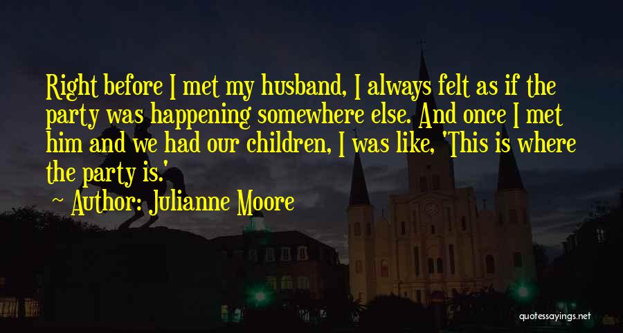 Julianne Moore Quotes: Right Before I Met My Husband, I Always Felt As If The Party Was Happening Somewhere Else. And Once I