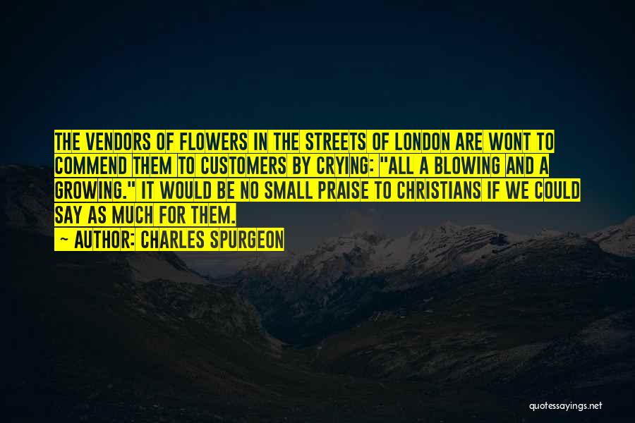 Charles Spurgeon Quotes: The Vendors Of Flowers In The Streets Of London Are Wont To Commend Them To Customers By Crying: All A