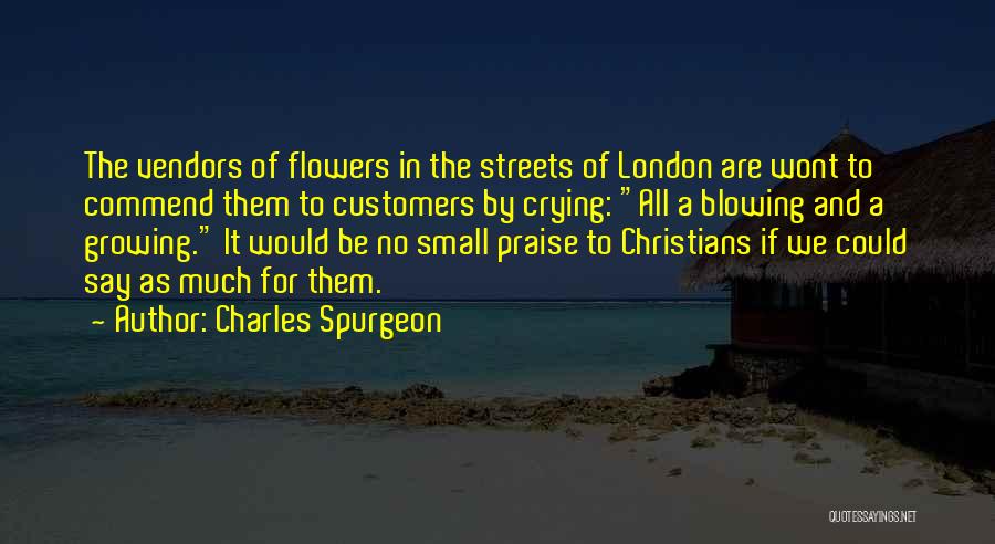 Charles Spurgeon Quotes: The Vendors Of Flowers In The Streets Of London Are Wont To Commend Them To Customers By Crying: All A