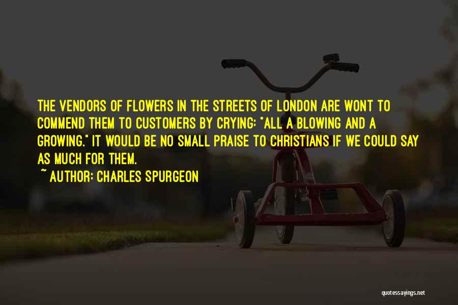 Charles Spurgeon Quotes: The Vendors Of Flowers In The Streets Of London Are Wont To Commend Them To Customers By Crying: All A