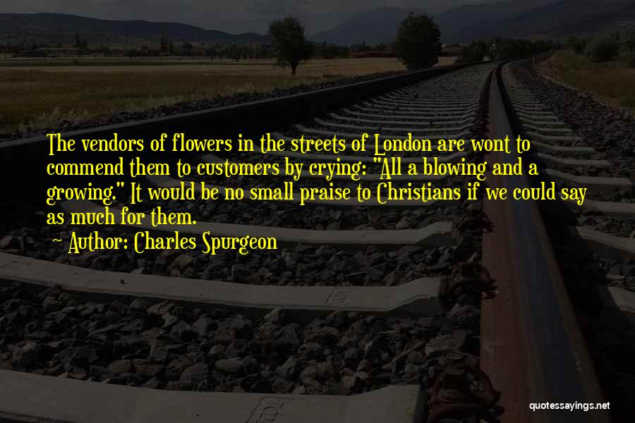 Charles Spurgeon Quotes: The Vendors Of Flowers In The Streets Of London Are Wont To Commend Them To Customers By Crying: All A