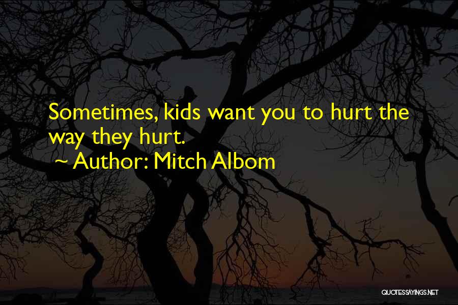 Mitch Albom Quotes: Sometimes, Kids Want You To Hurt The Way They Hurt.