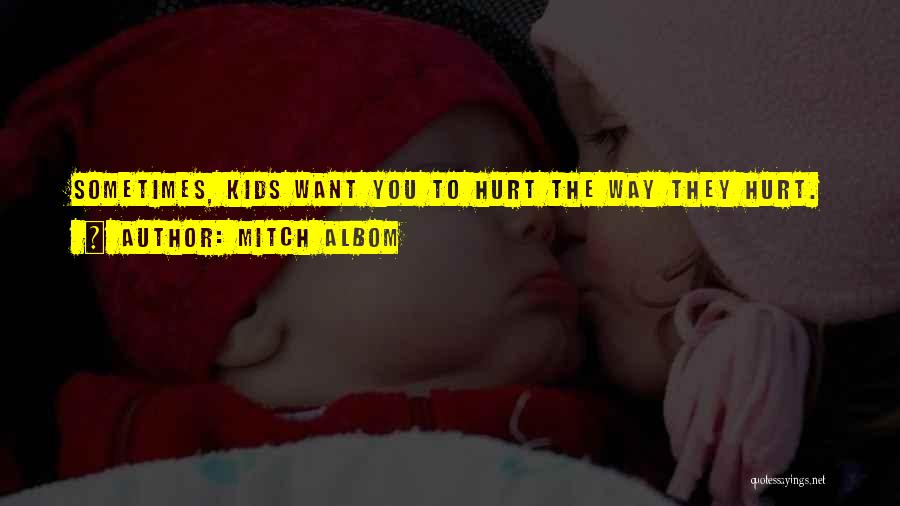 Mitch Albom Quotes: Sometimes, Kids Want You To Hurt The Way They Hurt.