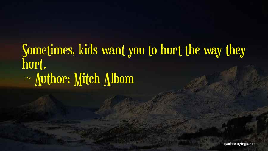 Mitch Albom Quotes: Sometimes, Kids Want You To Hurt The Way They Hurt.