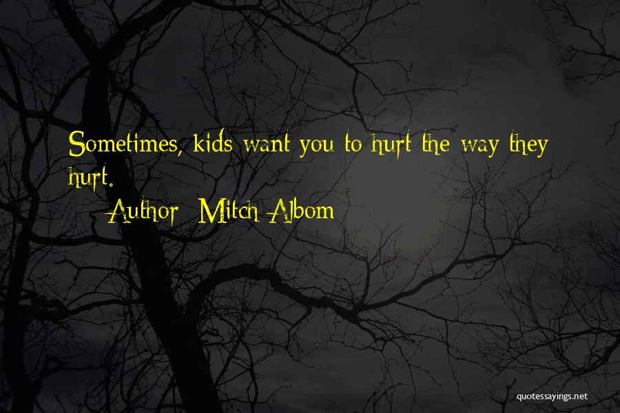 Mitch Albom Quotes: Sometimes, Kids Want You To Hurt The Way They Hurt.
