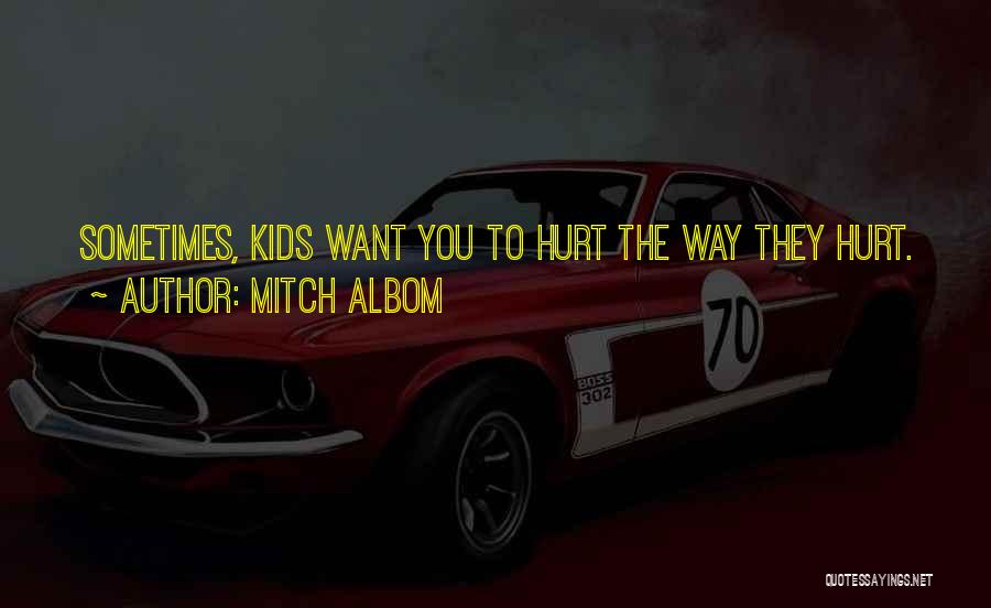 Mitch Albom Quotes: Sometimes, Kids Want You To Hurt The Way They Hurt.