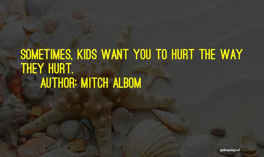 Mitch Albom Quotes: Sometimes, Kids Want You To Hurt The Way They Hurt.