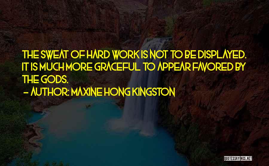 Maxine Hong Kingston Quotes: The Sweat Of Hard Work Is Not To Be Displayed. It Is Much More Graceful To Appear Favored By The