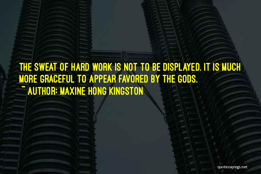 Maxine Hong Kingston Quotes: The Sweat Of Hard Work Is Not To Be Displayed. It Is Much More Graceful To Appear Favored By The