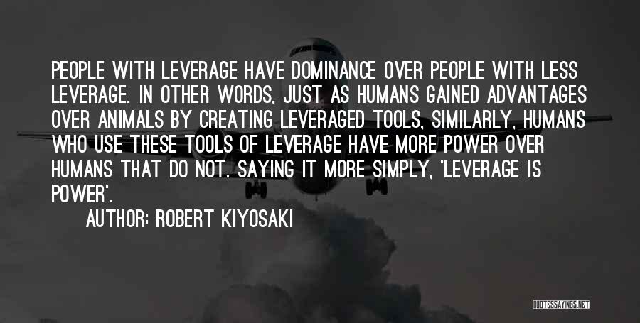 Robert Kiyosaki Quotes: People With Leverage Have Dominance Over People With Less Leverage. In Other Words, Just As Humans Gained Advantages Over Animals