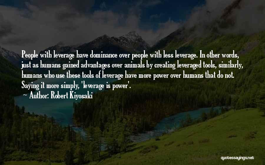 Robert Kiyosaki Quotes: People With Leverage Have Dominance Over People With Less Leverage. In Other Words, Just As Humans Gained Advantages Over Animals