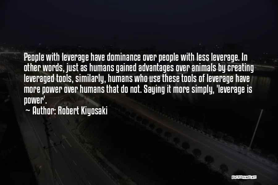 Robert Kiyosaki Quotes: People With Leverage Have Dominance Over People With Less Leverage. In Other Words, Just As Humans Gained Advantages Over Animals