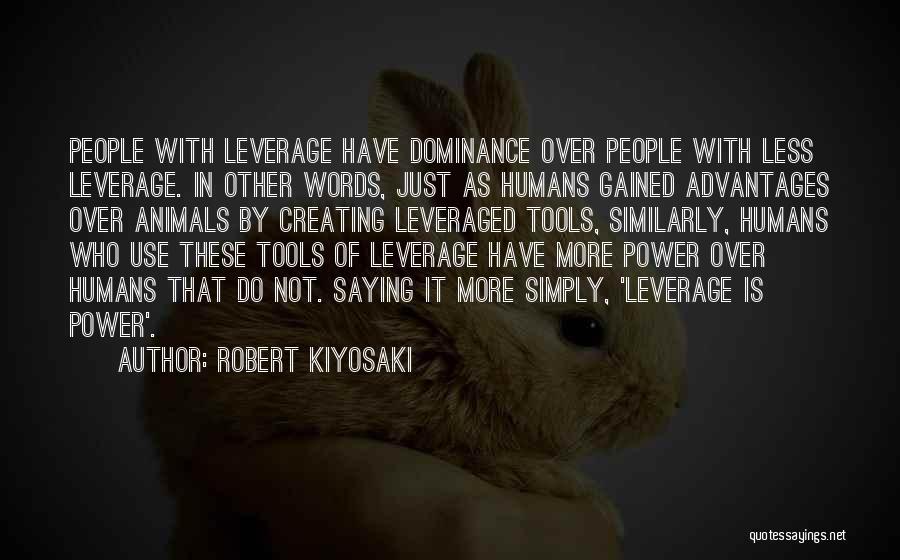 Robert Kiyosaki Quotes: People With Leverage Have Dominance Over People With Less Leverage. In Other Words, Just As Humans Gained Advantages Over Animals