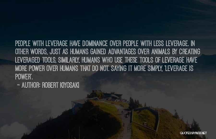 Robert Kiyosaki Quotes: People With Leverage Have Dominance Over People With Less Leverage. In Other Words, Just As Humans Gained Advantages Over Animals