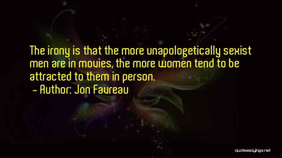 Jon Favreau Quotes: The Irony Is That The More Unapologetically Sexist Men Are In Movies, The More Women Tend To Be Attracted To