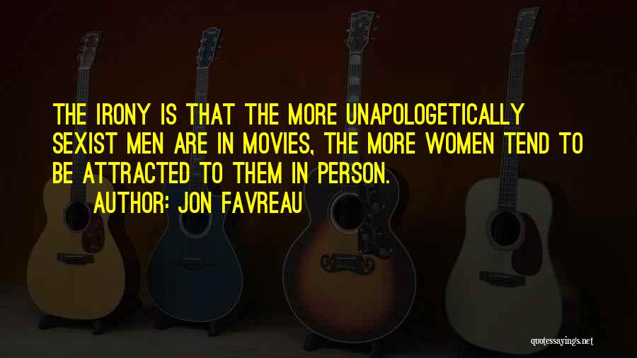Jon Favreau Quotes: The Irony Is That The More Unapologetically Sexist Men Are In Movies, The More Women Tend To Be Attracted To