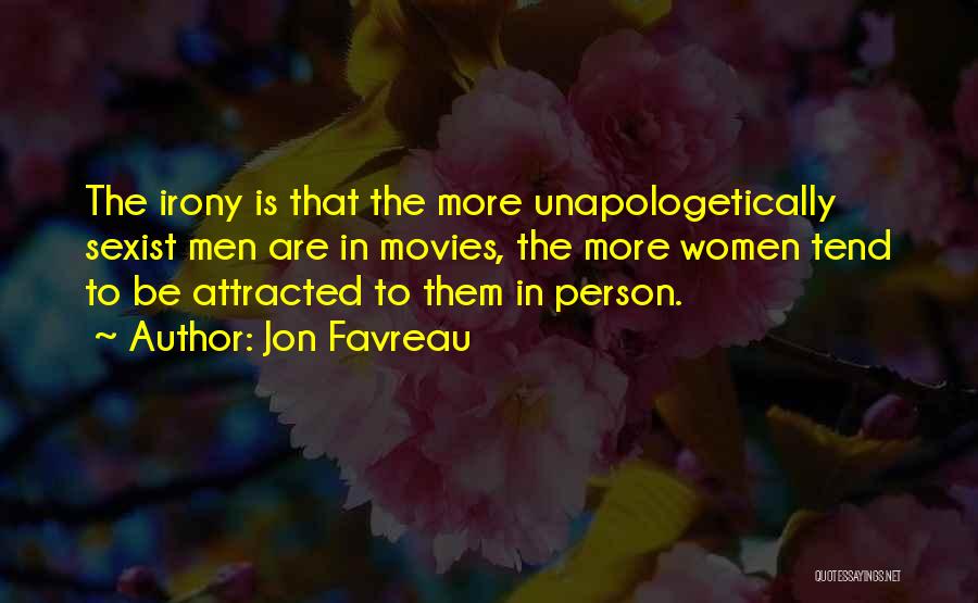 Jon Favreau Quotes: The Irony Is That The More Unapologetically Sexist Men Are In Movies, The More Women Tend To Be Attracted To