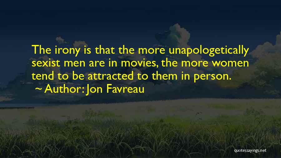 Jon Favreau Quotes: The Irony Is That The More Unapologetically Sexist Men Are In Movies, The More Women Tend To Be Attracted To