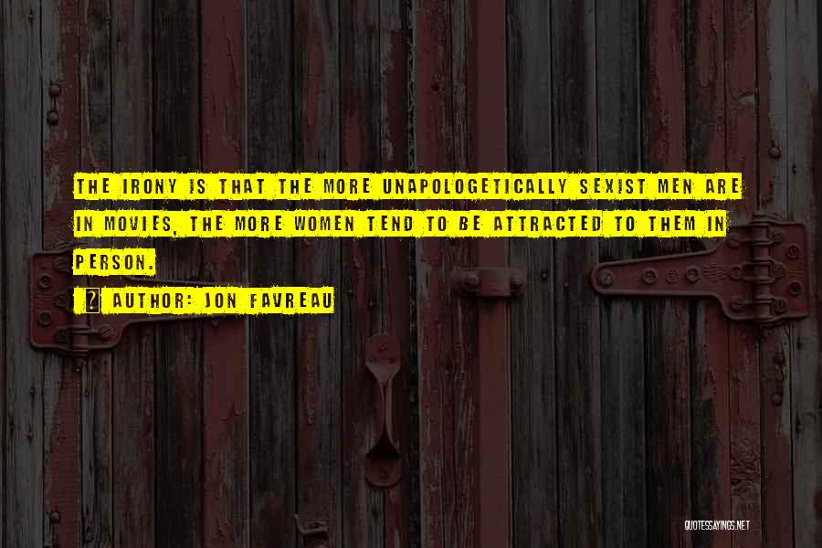 Jon Favreau Quotes: The Irony Is That The More Unapologetically Sexist Men Are In Movies, The More Women Tend To Be Attracted To