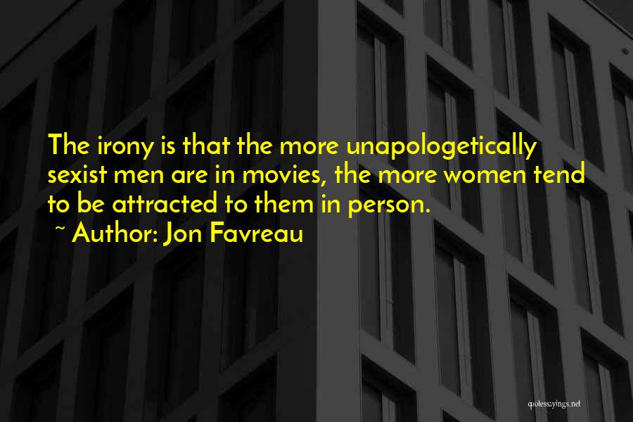 Jon Favreau Quotes: The Irony Is That The More Unapologetically Sexist Men Are In Movies, The More Women Tend To Be Attracted To